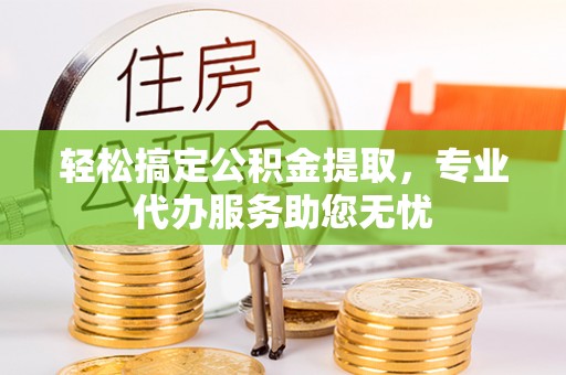 阳春轻松搞定公积金提取，专业代办服务助您无忧