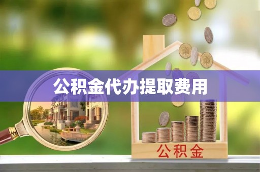 阳春公积金代办提取费用