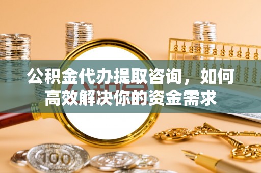 阳春公积金代办提取咨询，如何高效解决你的资金需求