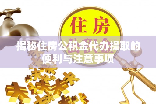 阳春揭秘住房公积金代办提取的便利与注意事项