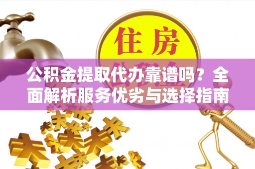 阳春公积金提取代办靠谱吗？全面解析服务优劣与选择指南