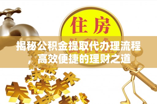 阳春揭秘公积金提取代办理流程，高效便捷的理财之道