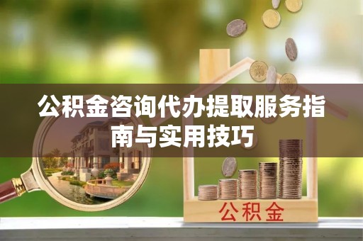 阳春公积金咨询代办提取服务指南与实用技巧
