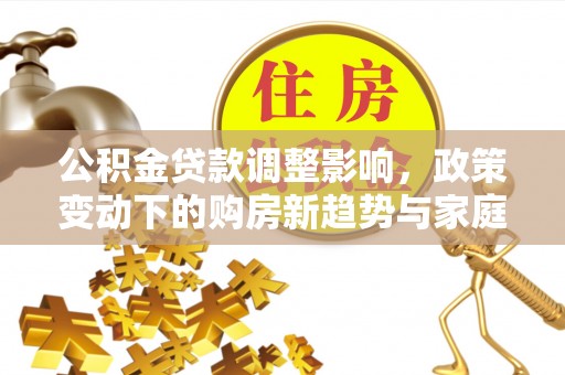 阳春公积金贷款调整影响，政策变动下的购房新趋势与家庭财务规划