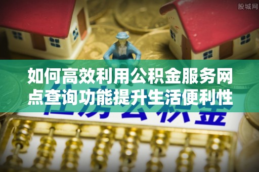 阳春如何高效利用公积金服务网点查询功能提升生活便利性