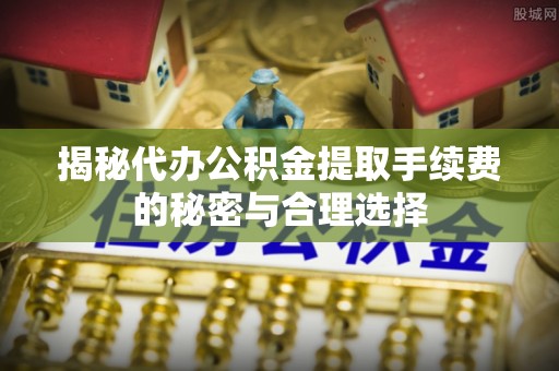 阳春揭秘代办公积金提取手续费的秘密与合理选择