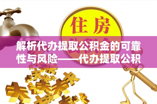 阳春解析代办提取公积金的可靠性与风险——代办提取公积金靠谱吗