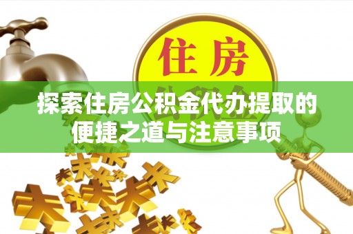 阳春探索住房公积金代办提取的便捷之道与注意事项