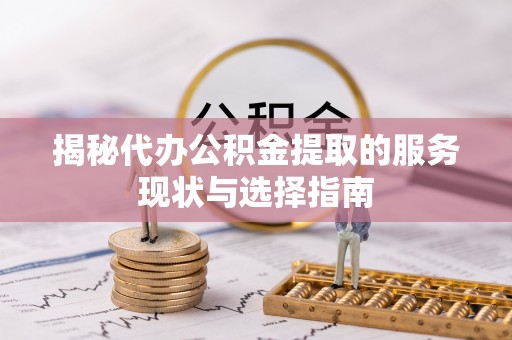 阳春揭秘代办公积金提取的服务现状与选择指南