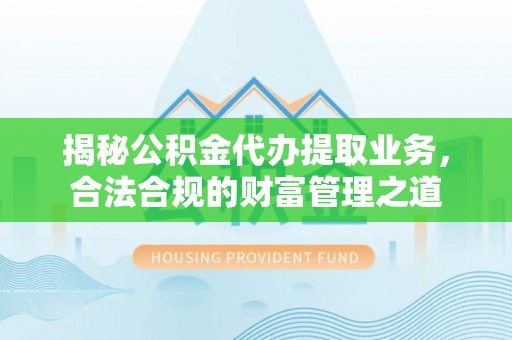 阳春揭秘公积金代办提取业务，合法合规的财富管理之道