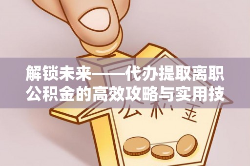 阳春解锁未来——代办提取离职公积金的高效攻略与实用技巧