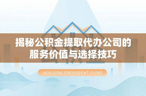 阳春揭秘公积金提取代办公司的服务价值与选择技巧