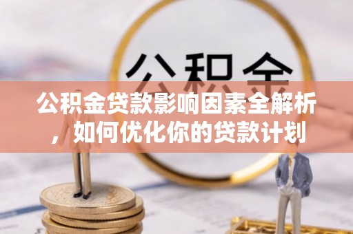 阳春公积金贷款影响因素全解析，如何优化你的贷款计划