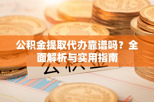 阳春公积金提取代办靠谱吗？全面解析与实用指南