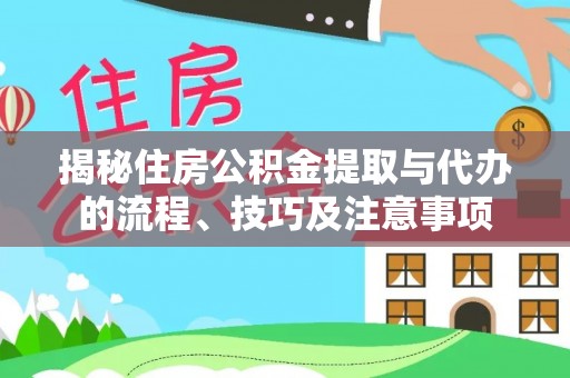 阳春揭秘住房公积金提取与代办的流程、技巧及注意事项