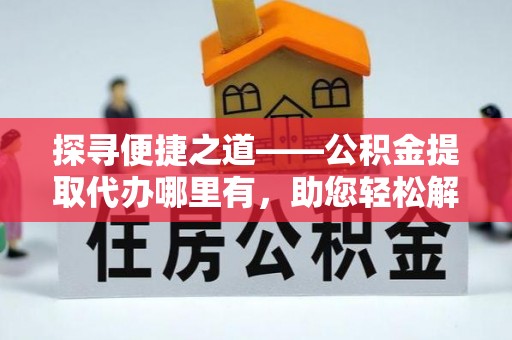 阳春探寻便捷之道——公积金提取代办哪里有，助您轻松解决资金难题