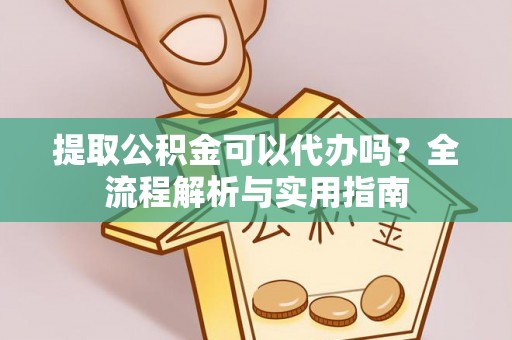 阳春提取公积金可以代办吗？全流程解析与实用指南