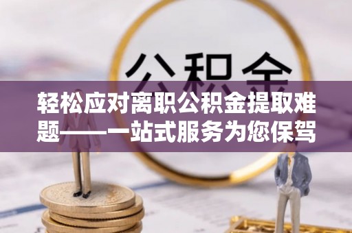 阳春轻松应对离职公积金提取难题——一站式服务为您保驾护航