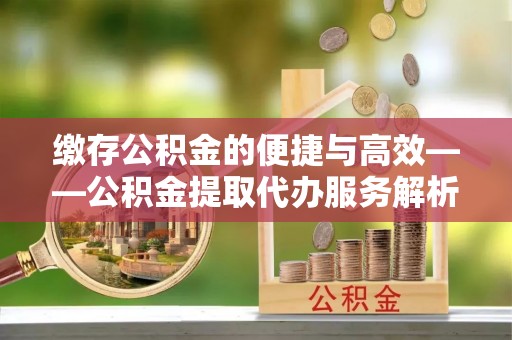阳春缴存公积金的便捷与高效——公积金提取代办服务解析