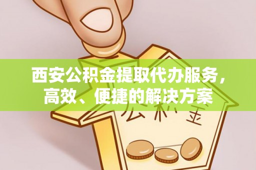 阳春西安公积金提取代办服务，高效、便捷的解决方案