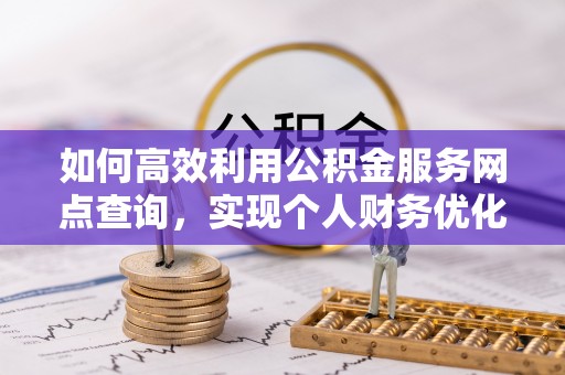 阳春如何高效利用公积金服务网点查询，实现个人财务优化