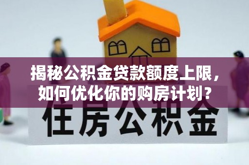 阳春揭秘公积金贷款额度上限，如何优化你的购房计划？