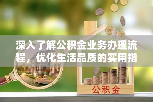 阳春深入了解公积金业务办理流程，优化生活品质的实用指南