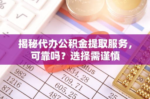 阳春揭秘代办公积金提取服务，可靠吗？选择需谨慎