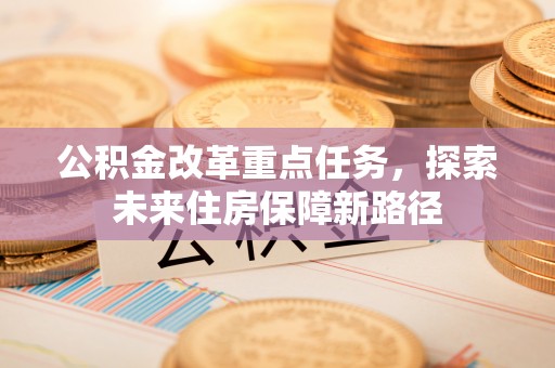 阳春公积金改革重点任务，探索未来住房保障新路径