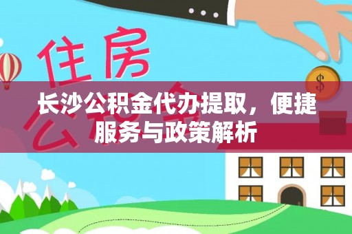 阳春长沙公积金代办提取，便捷服务与政策解析
