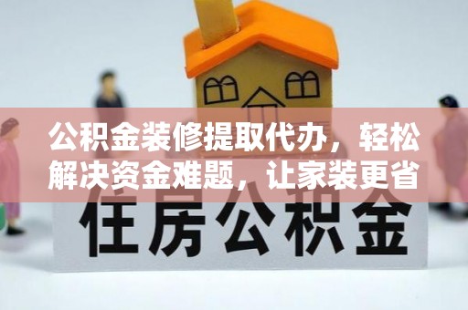 阳春公积金装修提取代办，轻松解决资金难题，让家装更省心