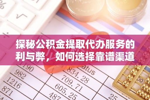 阳春探秘公积金提取代办服务的利与弊，如何选择靠谱渠道？