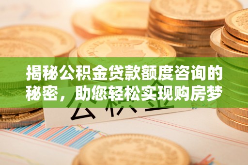 阳春揭秘公积金贷款额度咨询的秘密，助您轻松实现购房梦想