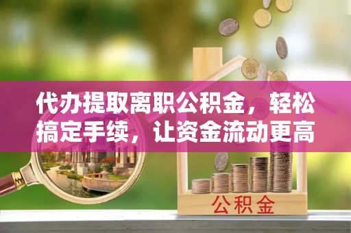 阳春代办提取离职公积金，轻松搞定手续，让资金流动更高效