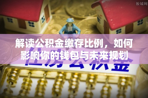阳春解读公积金缴存比例，如何影响你的钱包与未来规划