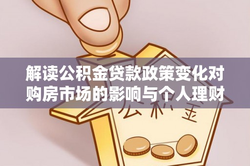 阳春解读公积金贷款政策变化对购房市场的影响与个人理财规划的启示