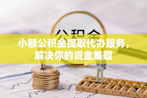 阳春小额公积金提取代办服务，解决你的资金难题