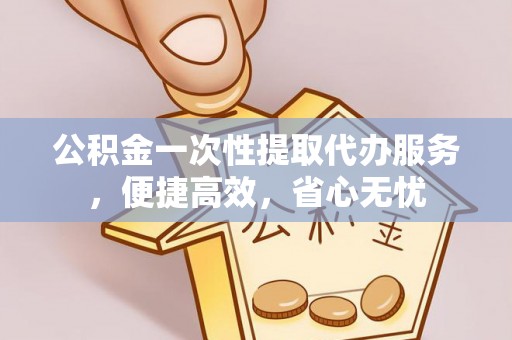 阳春公积金一次性提取代办服务，便捷高效，省心无忧