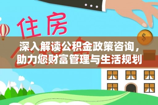 阳春深入解读公积金政策咨询，助力您财富管理与生活规划