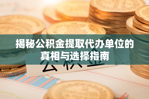 阳春揭秘公积金提取代办单位的真相与选择指南