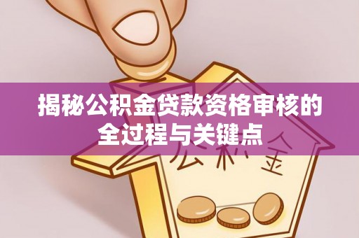 阳春揭秘公积金贷款资格审核的全过程与关键点