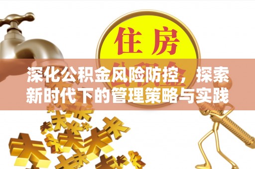 阳春深化公积金风险防控，探索新时代下的管理策略与实践