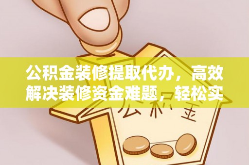 阳春公积金装修提取代办，高效解决装修资金难题，轻松实现家居梦想