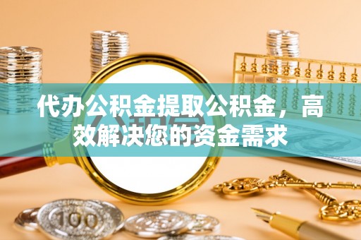 阳春代办公积金提取公积金，高效解决您的资金需求
