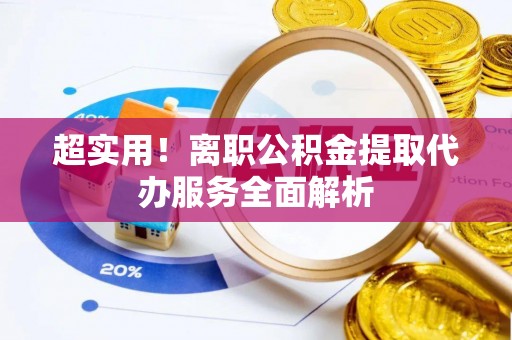 阳春超实用！离职公积金提取代办服务全面解析