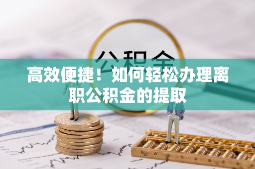 阳春高效便捷！如何轻松办理离职公积金的提取