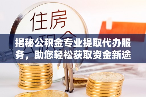 阳春揭秘公积金专业提取代办服务，助您轻松获取资金新途径