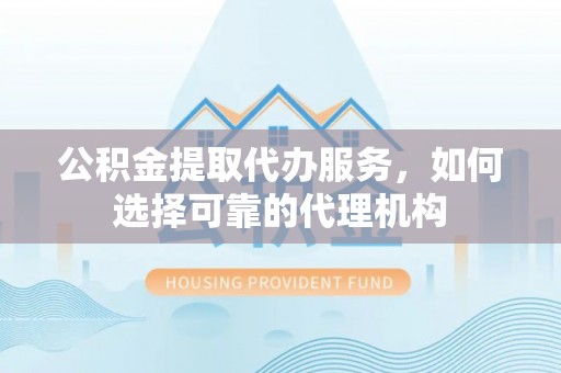 阳春公积金提取代办服务，如何选择可靠的代理机构