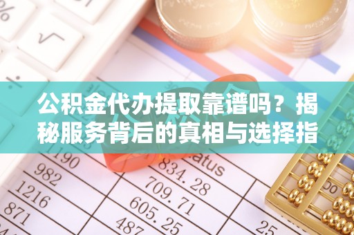 阳春公积金代办提取靠谱吗？揭秘服务背后的真相与选择指南