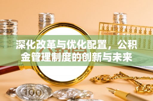 阳春深化改革与优化配置，公积金管理制度的创新与未来